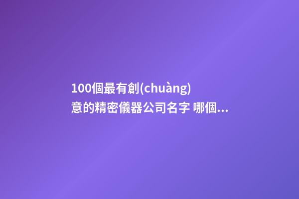100個最有創(chuàng)意的精密儀器公司名字 哪個寓意合適